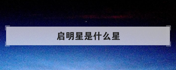 清晨的启明星是指？启明星是什么星